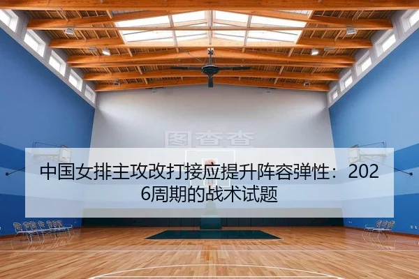 中国女排主攻改打接应提升阵容弹性：2026周期的战术试题